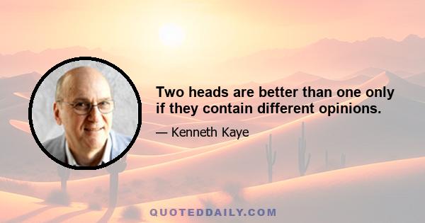 Two heads are better than one only if they contain different opinions.