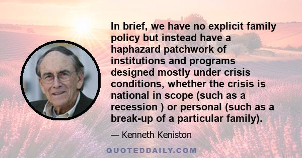 In brief, we have no explicit family policy but instead have a haphazard patchwork of institutions and programs designed mostly under crisis conditions, whether the crisis is national in scope (such as a recession ) or