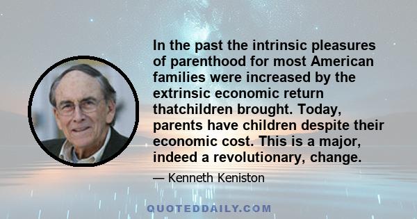 In the past the intrinsic pleasures of parenthood for most American families were increased by the extrinsic economic return thatchildren brought. Today, parents have children despite their economic cost. This is a