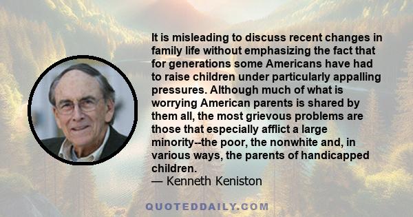 It is misleading to discuss recent changes in family life without emphasizing the fact that for generations some Americans have had to raise children under particularly appalling pressures. Although much of what is