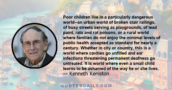 Poor children live in a particularly dangerous world--an urban world of broken stair railings, of busy streets serving as playgrounds, of lead paint, rats and rat poisons, or a rural world where families do not enjoy