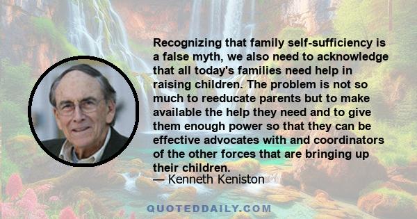 Recognizing that family self-sufficiency is a false myth, we also need to acknowledge that all today's families need help in raising children. The problem is not so much to reeducate parents but to make available the