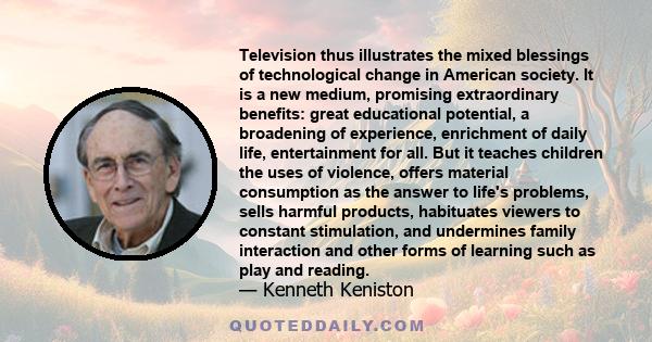 Television thus illustrates the mixed blessings of technological change in American society. It is a new medium, promising extraordinary benefits: great educational potential, a broadening of experience, enrichment of