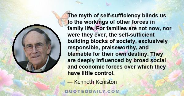 The myth of self-sufficiency blinds us to the workings of other forces in family life. For families are not now, nor were they ever, the self-sufficient building blocks of society, exclusively responsible, praiseworthy, 