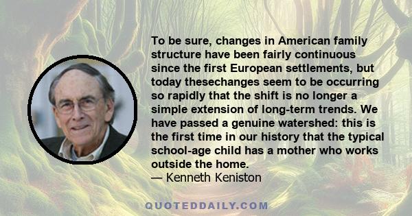 To be sure, changes in American family structure have been fairly continuous since the first European settlements, but today thesechanges seem to be occurring so rapidly that the shift is no longer a simple extension of 