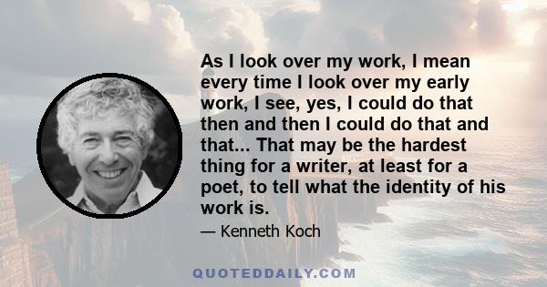 As I look over my work, I mean every time I look over my early work, I see, yes, I could do that then and then I could do that and that... That may be the hardest thing for a writer, at least for a poet, to tell what