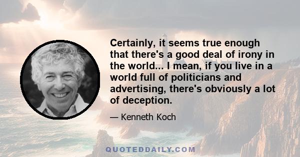 Certainly, it seems true enough that there's a good deal of irony in the world... I mean, if you live in a world full of politicians and advertising, there's obviously a lot of deception.