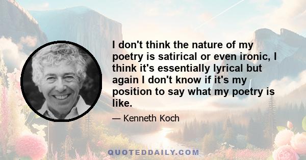 I don't think the nature of my poetry is satirical or even ironic, I think it's essentially lyrical but again I don't know if it's my position to say what my poetry is like.