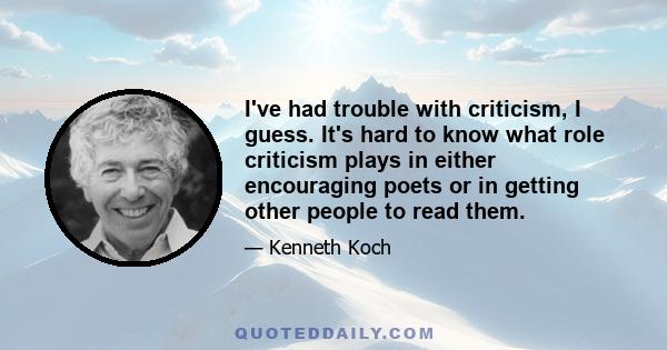 I've had trouble with criticism, I guess. It's hard to know what role criticism plays in either encouraging poets or in getting other people to read them.