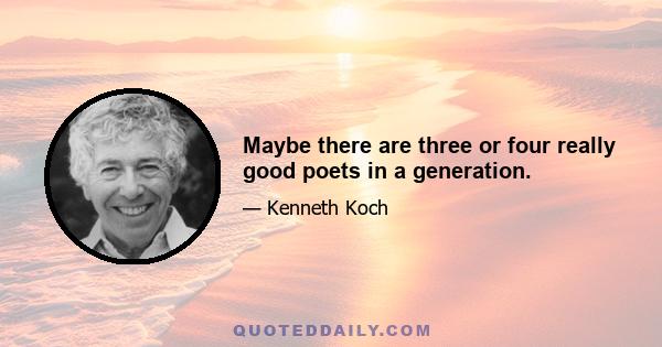 Maybe there are three or four really good poets in a generation.