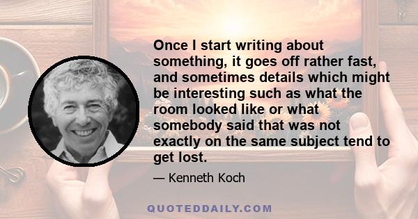 Once I start writing about something, it goes off rather fast, and sometimes details which might be interesting such as what the room looked like or what somebody said that was not exactly on the same subject tend to