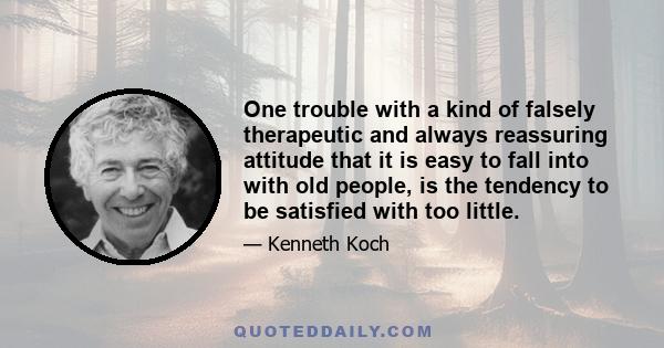 One trouble with a kind of falsely therapeutic and always reassuring attitude that it is easy to fall into with old people, is the tendency to be satisfied with too little.