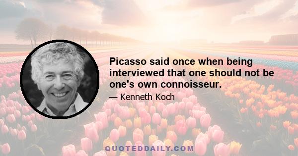 Picasso said once when being interviewed that one should not be one's own connoisseur.