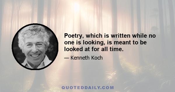 Poetry, which is written while no one is looking, is meant to be looked at for all time.