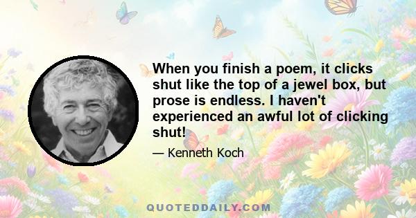 When you finish a poem, it clicks shut like the top of a jewel box, but prose is endless. I haven't experienced an awful lot of clicking shut!