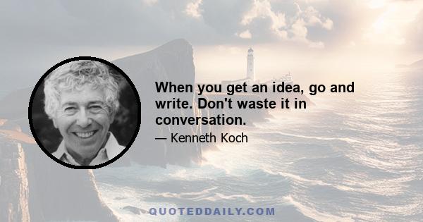 When you get an idea, go and write. Don't waste it in conversation.