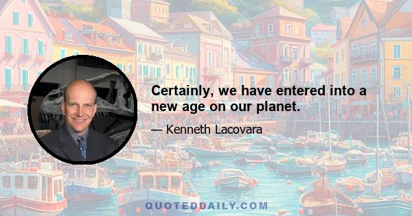 Certainly, we have entered into a new age on our planet.