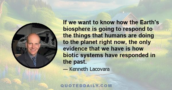 If we want to know how the Earth's biosphere is going to respond to the things that humans are doing to the planet right now, the only evidence that we have is how biotic systems have responded in the past.