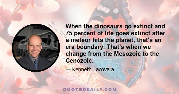 When the dinosaurs go extinct and 75 percent of life goes extinct after a meteor hits the planet, that's an era boundary. That's when we change from the Mesozoic to the Cenozoic.