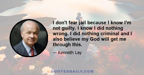 I don't fear jail because I know I'm not guilty. I know I did nothing wrong. I did nothing criminal and I also believe my God will get me through this.