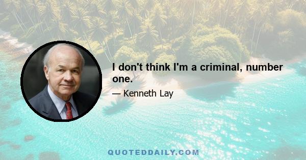 I don't think I'm a criminal, number one.