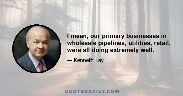 I mean, our primary businesses in wholesale pipelines, utilities, retail, were all doing extremely well.