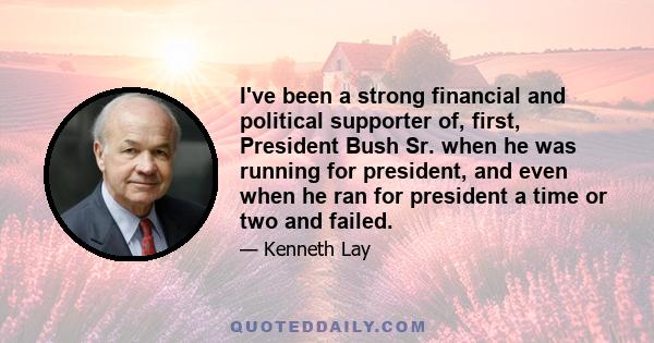 I've been a strong financial and political supporter of, first, President Bush Sr. when he was running for president, and even when he ran for president a time or two and failed.