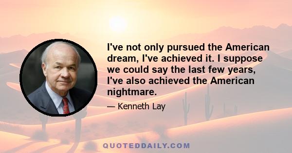 I've not only pursued the American dream, I've achieved it. I suppose we could say the last few years, I've also achieved the American nightmare.