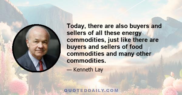 Today, there are also buyers and sellers of all these energy commodities, just like there are buyers and sellers of food commodities and many other commodities.