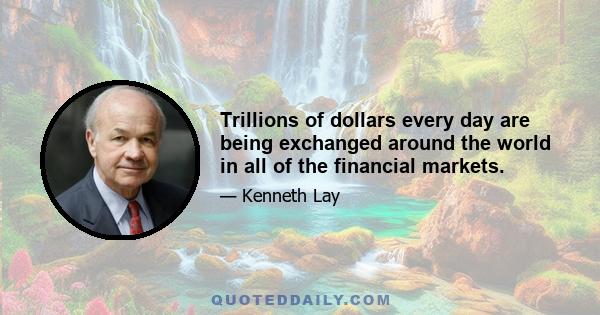 Trillions of dollars every day are being exchanged around the world in all of the financial markets.