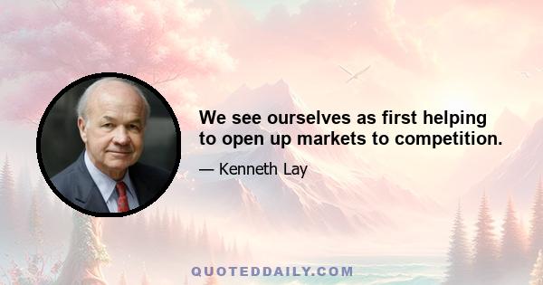 We see ourselves as first helping to open up markets to competition.