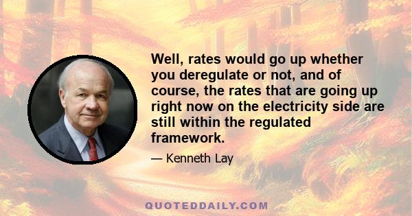 Well, rates would go up whether you deregulate or not, and of course, the rates that are going up right now on the electricity side are still within the regulated framework.