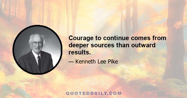 Courage to continue comes from deeper sources than outward results.