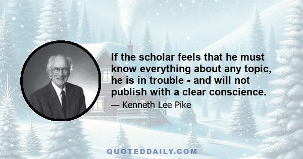 If the scholar feels that he must know everything about any topic, he is in trouble - and will not publish with a clear conscience.