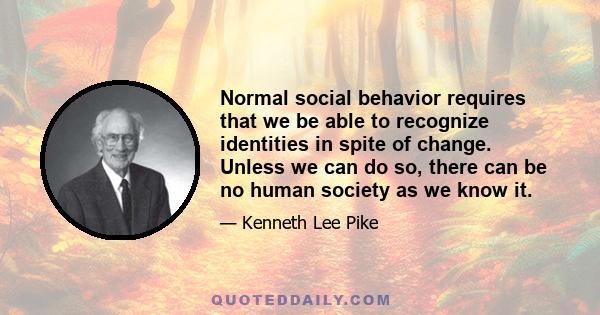 Normal social behavior requires that we be able to recognize identities in spite of change. Unless we can do so, there can be no human society as we know it.