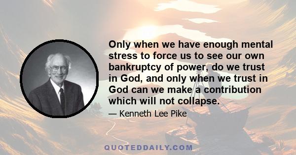 Only when we have enough mental stress to force us to see our own bankruptcy of power, do we trust in God, and only when we trust in God can we make a contribution which will not collapse.