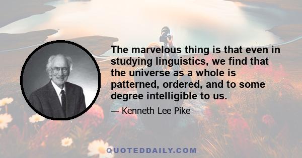 The marvelous thing is that even in studying linguistics, we find that the universe as a whole is patterned, ordered, and to some degree intelligible to us.