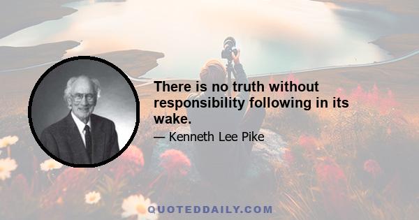 There is no truth without responsibility following in its wake.