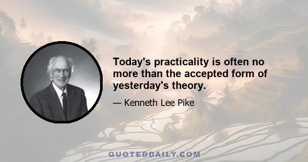 Today's practicality is often no more than the accepted form of yesterday's theory.