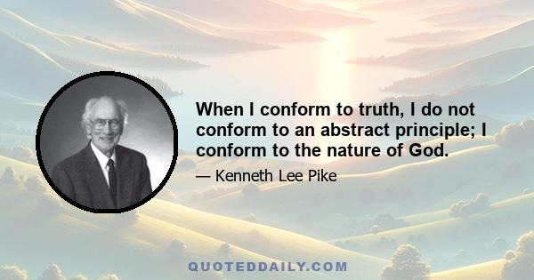 When I conform to truth, I do not conform to an abstract principle; I conform to the nature of God.