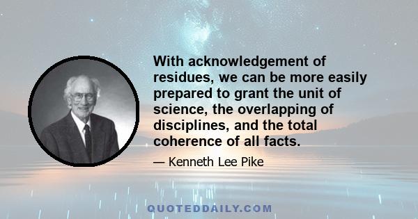 With acknowledgement of residues, we can be more easily prepared to grant the unit of science, the overlapping of disciplines, and the total coherence of all facts.