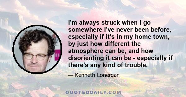 I'm always struck when I go somewhere I've never been before, especially if it's in my home town, by just how different the atmosphere can be, and how disorienting it can be - especially if there's any kind of trouble.