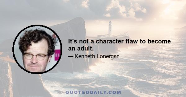 It's not a character flaw to become an adult.