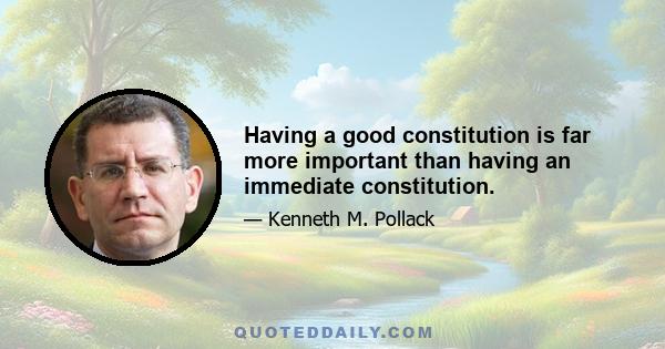 Having a good constitution is far more important than having an immediate constitution.