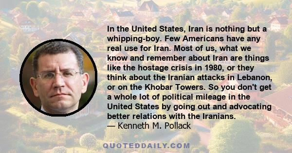 In the United States, Iran is nothing but a whipping-boy. Few Americans have any real use for Iran. Most of us, what we know and remember about Iran are things like the hostage crisis in 1980, or they think about the