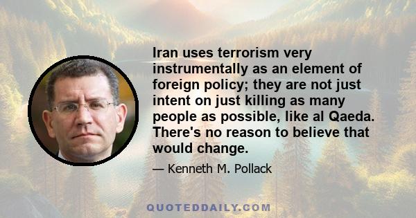 Iran uses terrorism very instrumentally as an element of foreign policy; they are not just intent on just killing as many people as possible, like al Qaeda. There's no reason to believe that would change.