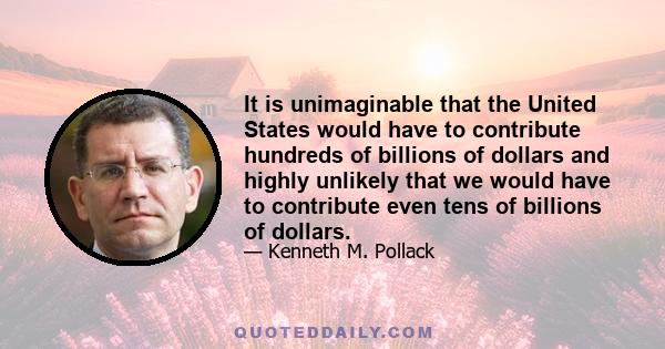 It is unimaginable that the United States would have to contribute hundreds of billions of dollars and highly unlikely that we would have to contribute even tens of billions of dollars.