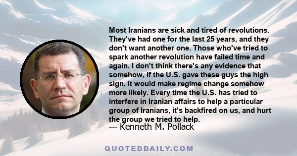 Most Iranians are sick and tired of revolutions. They've had one for the last 25 years, and they don't want another one. Those who've tried to spark another revolution have failed time and again. I don't think there's