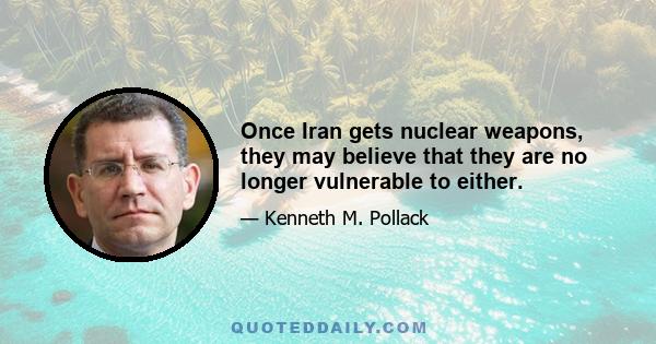 Once Iran gets nuclear weapons, they may believe that they are no longer vulnerable to either.