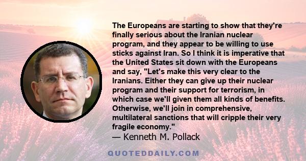 The Europeans are starting to show that they're finally serious about the Iranian nuclear program, and they appear to be willing to use sticks against Iran. So I think it is imperative that the United States sit down